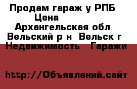 Продам гараж у РПБ › Цена ­ 75 000 - Архангельская обл., Вельский р-н, Вельск г. Недвижимость » Гаражи   